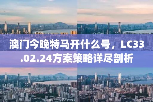 澳門今晚特馬開什么號(hào)，LC33.02.24方案策略詳盡剖析