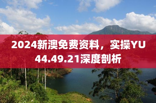 2024新澳免費(fèi)資料，實(shí)操YU44.49.21深度剖析