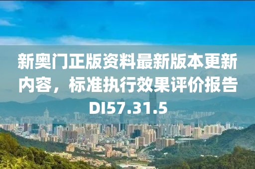 新奧門正版資料最新版本更新內(nèi)容，標(biāo)準(zhǔn)執(zhí)行效果評價(jià)報(bào)告DI57.31.5