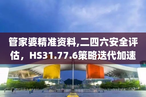 管家婆精準(zhǔn)資料,二四六安全評(píng)估，HS31.77.6策略迭代加速