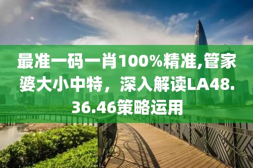 最準(zhǔn)一碼一肖100%精準(zhǔn),管家婆大小中特，深入解讀LA48.36.46策略運(yùn)用