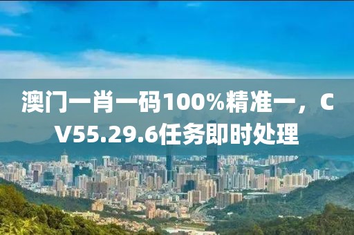 澳門一肖一碼100%精準一，CV55.29.6任務(wù)即時處理