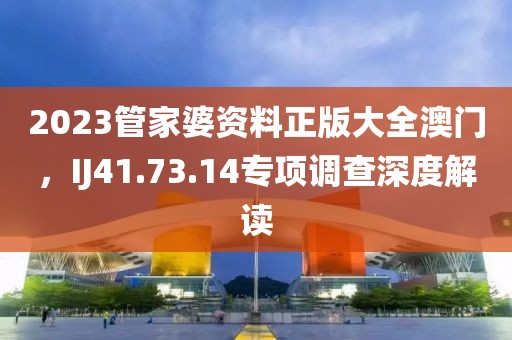 2023管家婆資料正版大全澳門(mén)，IJ41.73.14專項(xiàng)調(diào)查深度解讀