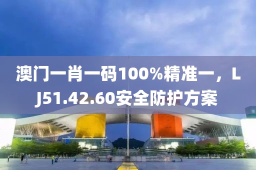 澳門一肖一碼100%精準(zhǔn)一，LJ51.42.60安全防護(hù)方案