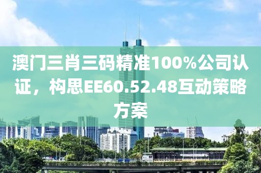 澳門三肖三碼精準(zhǔn)100%公司認(rèn)證，構(gòu)思EE60.52.48互動(dòng)策略方案