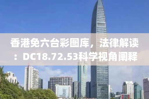 香港免六臺彩圖庫，法律解讀：DC18.72.53科學(xué)視角闡釋