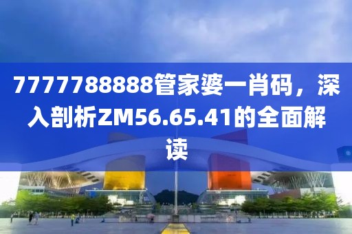7777788888管家婆一肖碼，深入剖析ZM56.65.41的全面解讀