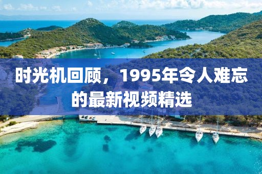 時光機回顧，1995年令人難忘的最新視頻精選