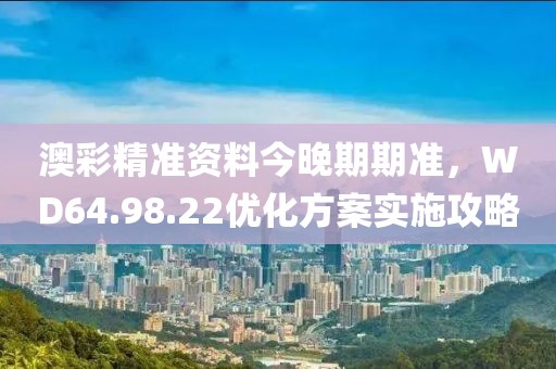 澳彩精準(zhǔn)資料今晚期期準(zhǔn)，WD64.98.22優(yōu)化方案實(shí)施攻略