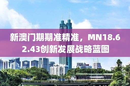 新澳門(mén)期期準(zhǔn)精準(zhǔn)，MN18.62.43創(chuàng)新發(fā)展戰(zhàn)略藍(lán)圖