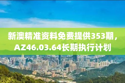 新澳精準(zhǔn)資料免費(fèi)提供353期，AZ46.03.64長(zhǎng)期執(zhí)行計(jì)劃