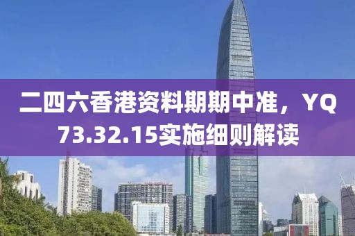 二四六香港資料期期中準(zhǔn)，YQ73.32.15實(shí)施細(xì)則解讀