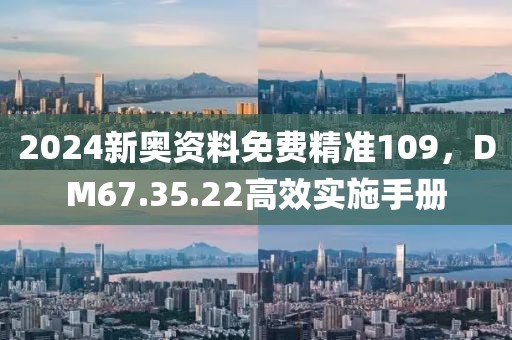 2024新奧資料免費精準(zhǔn)109，DM67.35.22高效實施手冊