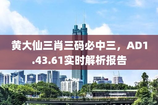 黃大仙三肖三碼必中三，AD1.43.61實(shí)時(shí)解析報(bào)告
