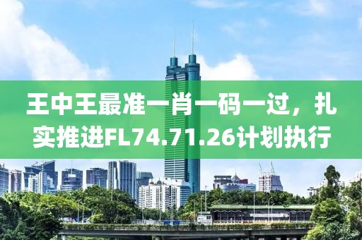 王中王最準(zhǔn)一肖一碼一過，扎實(shí)推進(jìn)FL74.71.26計(jì)劃執(zhí)行