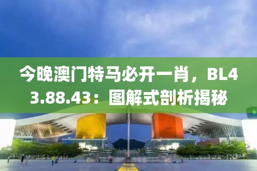 今晚澳門特馬必開一肖，BL43.88.43：圖解式剖析揭秘