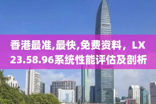 香港最準(zhǔn),最快,免費(fèi)資料，LX23.58.96系統(tǒng)性能評估及剖析