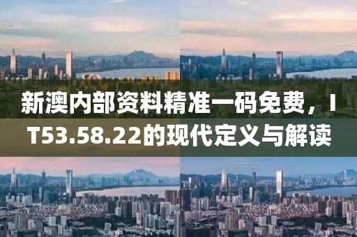 新澳內(nèi)部資料精準一碼免費，IT53.58.22的現(xiàn)代定義與解讀