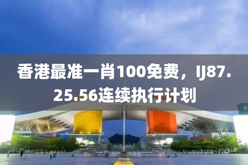 香港最準(zhǔn)一肖100免費(fèi)，IJ87.25.56連續(xù)執(zhí)行計(jì)劃