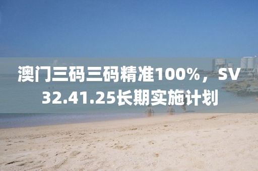 澳門三碼三碼精準(zhǔn)100%，SV32.41.25長期實(shí)施計(jì)劃