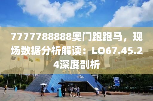 7777788888奧門跑跑馬，現(xiàn)場數(shù)據(jù)分析解讀：LO67.45.24深度剖析