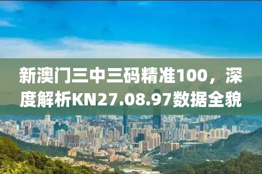 新澳門三中三碼精準(zhǔn)100，深度解析KN27.08.97數(shù)據(jù)全貌