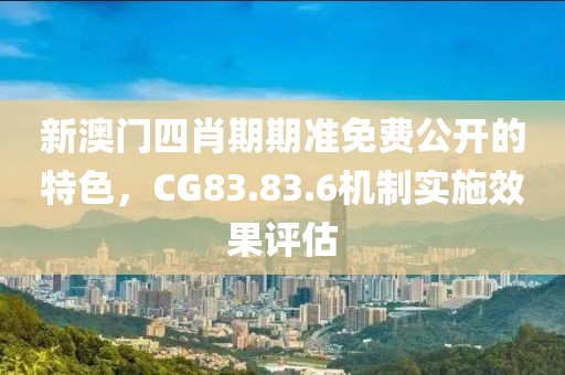 新澳門四肖期期準(zhǔn)免費(fèi)公開的特色，CG83.83.6機(jī)制實(shí)施效果評(píng)估