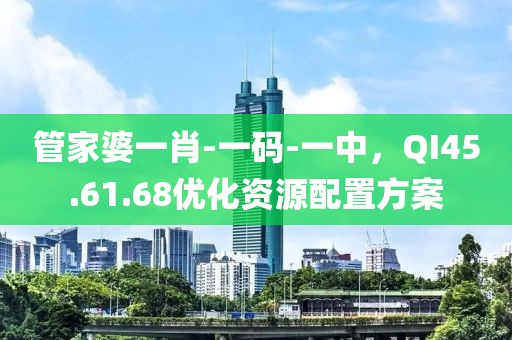 管家婆一肖-一碼-一中，QI45.61.68優(yōu)化資源配置方案
