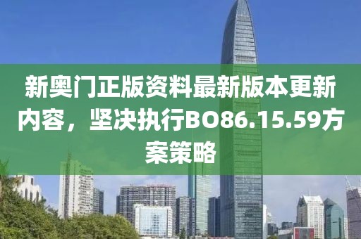 新奧門正版資料最新版本更新內(nèi)容，堅(jiān)決執(zhí)行BO86.15.59方案策略