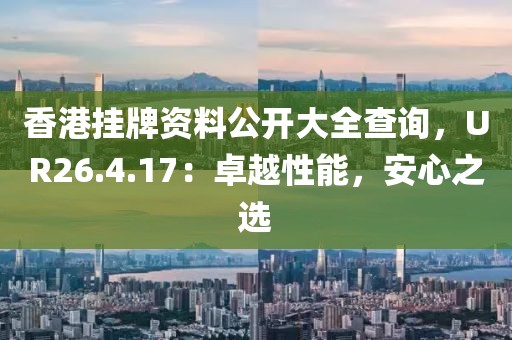 香港掛牌資料公開大全查詢，UR26.4.17：卓越性能，安心之選