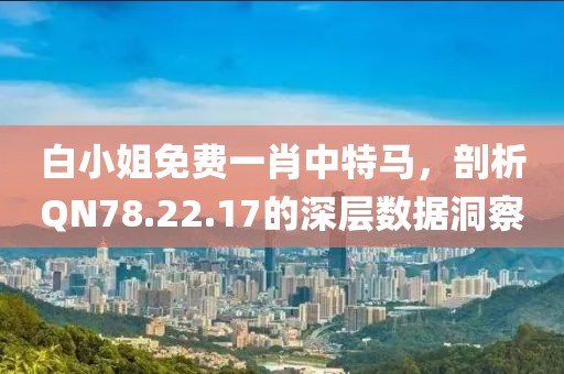 白小姐免費(fèi)一肖中特馬，剖析QN78.22.17的深層數(shù)據(jù)洞察