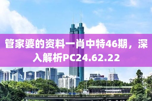 管家婆的資料一肖中特46期，深入解析PC24.62.22