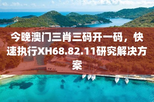 今晚澳門三肖三碼開一碼，快速執(zhí)行XH68.82.11研究解決方案
