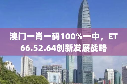 澳門一肖一碼100%一中，ET66.52.64創(chuàng)新發(fā)展戰(zhàn)略