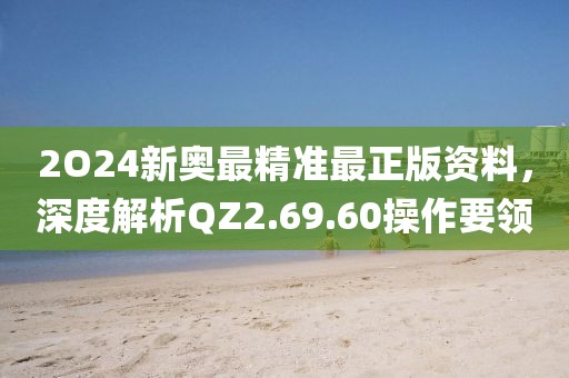 2O24新奧最精準(zhǔn)最正版資料，深度解析QZ2.69.60操作要領(lǐng)