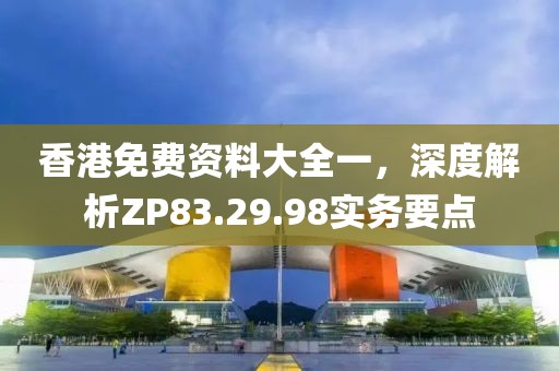 香港免費資料大全一，深度解析ZP83.29.98實務(wù)要點