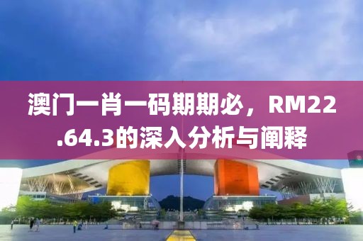 澳門一肖一碼期期必，RM22.64.3的深入分析與闡釋