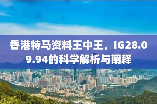 香港特馬資料王中王，IG28.09.94的科學(xué)解析與闡釋