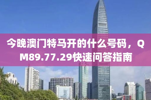 今晚澳門(mén)特馬開(kāi)的什么號(hào)碼，QM89.77.29快速問(wèn)答指南