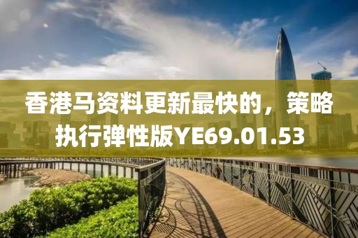 香港馬資料更新最快的，策略執(zhí)行彈性版YE69.01.53