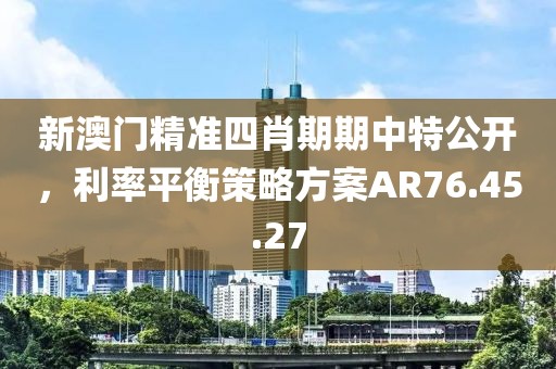 新澳門精準四肖期期中特公開，利率平衡策略方案AR76.45.27