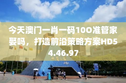 今天澳門(mén)一肖一碼10O準(zhǔn)管家娶嗎，打造前沿策略方案HD54.46.97