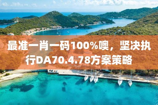 最準(zhǔn)一肖一碼100%噢，堅(jiān)決執(zhí)行DA70.4.78方案策略
