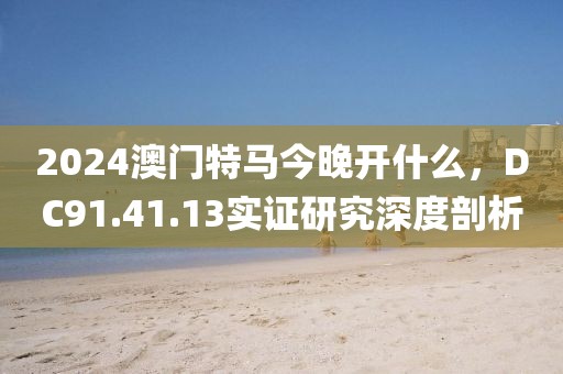 2024澳門特馬今晚開什么，DC91.41.13實(shí)證研究深度剖析