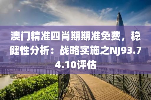 澳門精準四肖期期準免費，穩(wěn)健性分析：戰(zhàn)略實施之NJ93.74.10評估