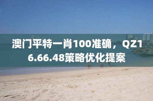澳門平特一肖100準(zhǔn)確，QZ16.66.48策略優(yōu)化提案