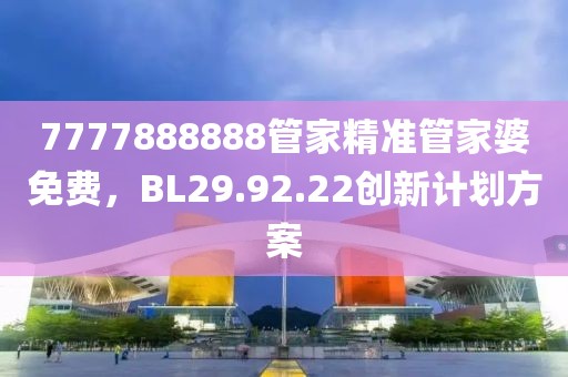 7777888888管家精準(zhǔn)管家婆免費(fèi)，BL29.92.22創(chuàng)新計(jì)劃方案