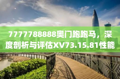 7777788888奧門跑跑馬，深度剖析與評估XV73.15.81性能