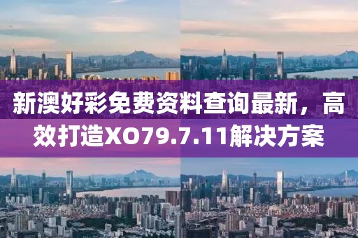 新澳好彩免費(fèi)資料查詢最新，高效打造XO79.7.11解決方案