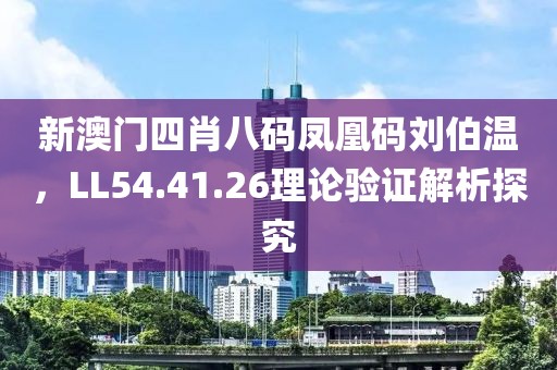 新澳門四肖八碼鳳凰碼劉伯溫，LL54.41.26理論驗證解析探究